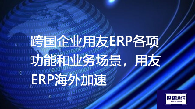 跨国企业用友ERP各项功能和业务场景，用友ERP海外加速？？？解决方案//shigengtelecom 全球专网