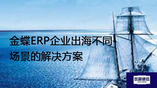 金蝶ERP企业出海不同场景的解决方案？？？解决方案//shigengtelecom 全球专网 