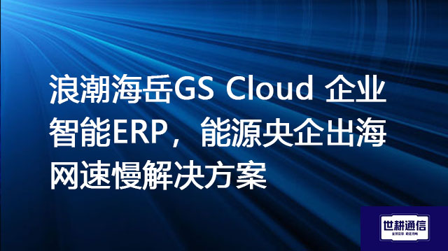 浪潮海岳GS Cloud 企业智能ERP，能源央企出海网速慢解决方案???//shigengtelecom 全球专网