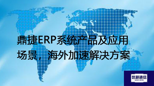 鼎捷ERP系统产品及应用场景，海外ERP网络加速解决方案？？？//shigengtelecom 全球专网