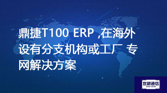 鼎捷T100 ERP 海外分支机构或工厂， 海外加速解决方案？？？//shigengtelecom 全球专网