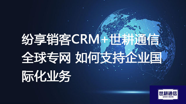 纷享销客CRM,全球办公专网如何支持企业国际化业务？？？//shigengtelecom 全球专网 