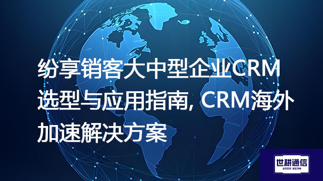 纷享销客大中型企业CRM选型与应用指南, CRM海外加速解决方案？？？//shigengtelecom 全球专网