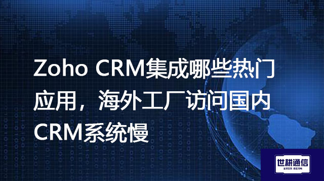 Zoho CRM集成哪些热门应用，海外工厂访问国内CRM系统慢？？？解决方案//shigengtelecom OA海外专网