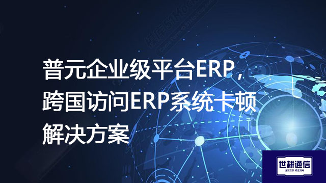普元企业级平台ERP，跨国访问ERP系统卡顿解决方案？？？解决方案//shigengtelecom OA海外专网