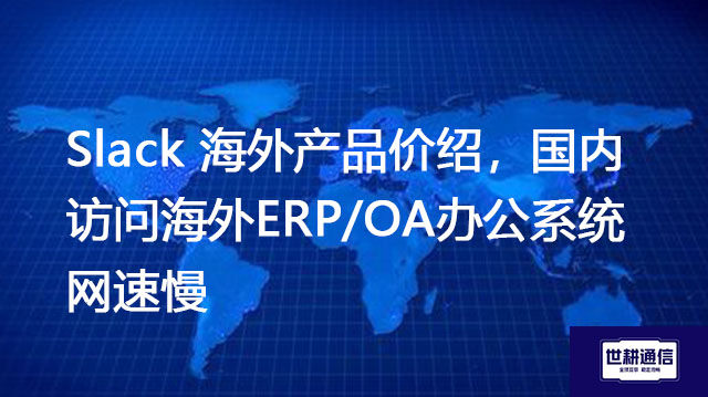 Slack 海外产品价绍，国内访问海外ERP/OA办公系统网速慢？？？//shigengtelecom OA海外专网