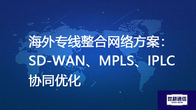 海外专线整合网络方案：SD-WAN、MPLS、IPLC协同优化？？？解决方案//shigengtelecom 全球专网