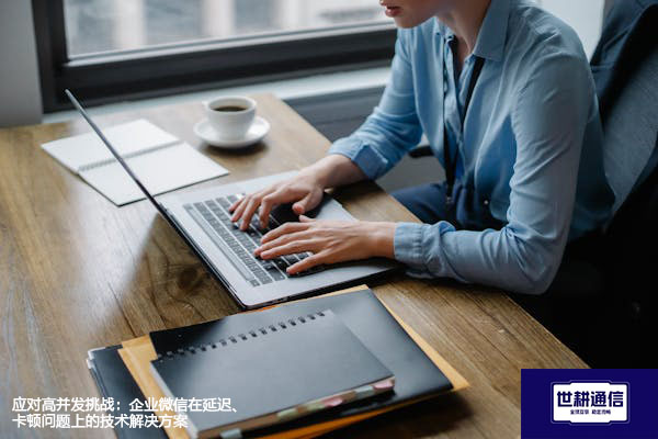 应对高并发挑战：企业微信在延迟、卡顿问题上的技术？？？解决方案//世耕通信  即时通讯（IM）私有化部署