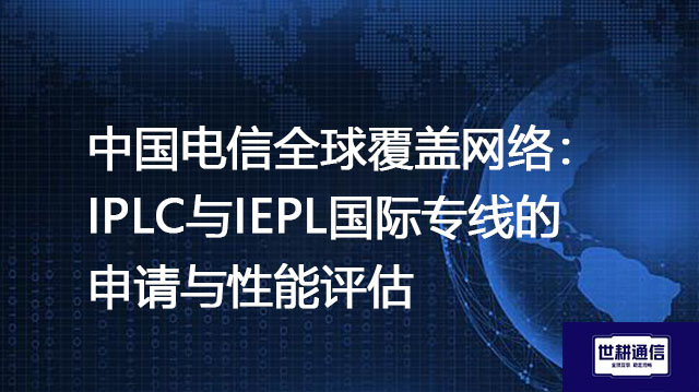 ​中国电信全球覆盖网络：IPLC与IEPL国际专线的申请与性能评估？？？解决方案//shigengtelecom 全球专网