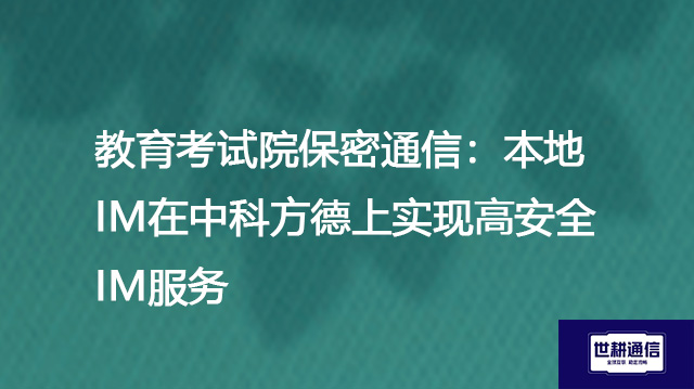 教育考试院保密通信:本地IM在中科方德上实现高安全IM服务???解决方案//世耕通信 即时通讯(IM)私有化部署 教育考试院保密通信:本地IM在中科方德上实现高安全IM服务???解决方案//世耕通信 即时通讯(IM)私有化部署
