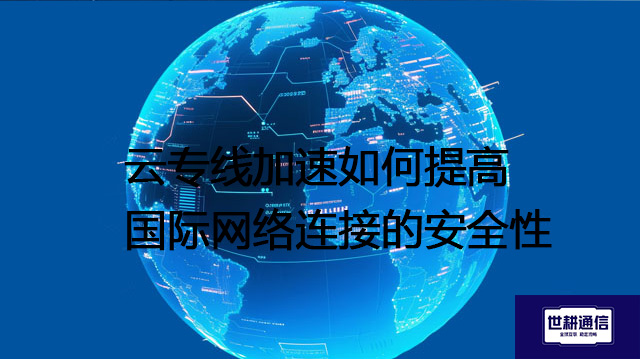 云专线加速如何提高国际网络连接的安全性？？？解决方案//shigengtelecom 全球专网