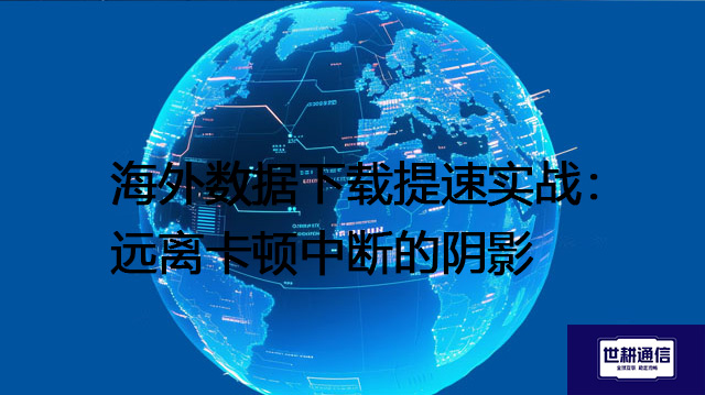 海外数据下载提速实战:远离卡顿中断的阴影???解决方案//shigengtelecom 全球专网 海外数据下载提速实战:远离卡顿中断的阴影???解决方案//shigengtelecom 全球专网