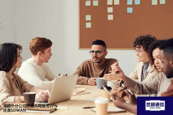 与国外分公司搭建内网使用VPN还是SDWAN？？？解决方案//shigengtelecom 全球专网