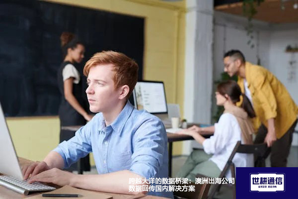 跨越大洋的数据桥梁：澳洲出海公司数据回传国内？？？解决方案//shigengtelecom 全球专网