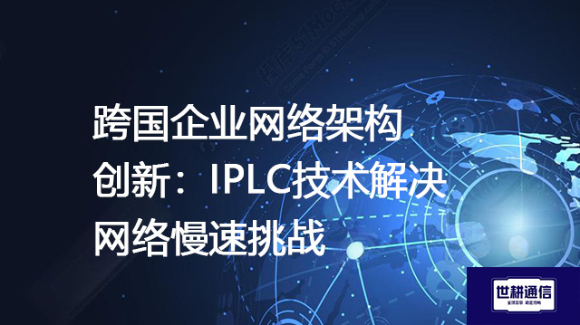 跨国企业网络架构创新：IPLC技术解决网络慢速挑战？？？解决方案//shigengtelecom 全球专网
