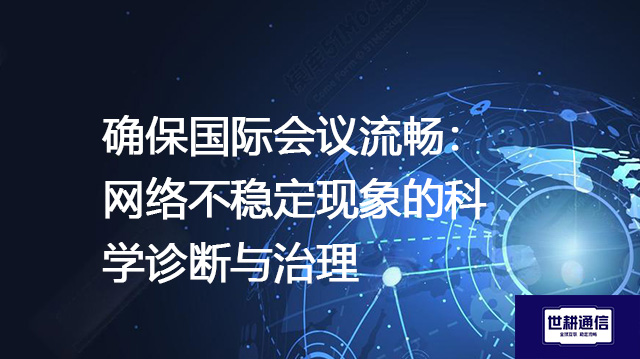 确保国际会议流畅：网络不稳定现象的科学诊断与治理？？？解决方案//shigengtelecom 全球专网