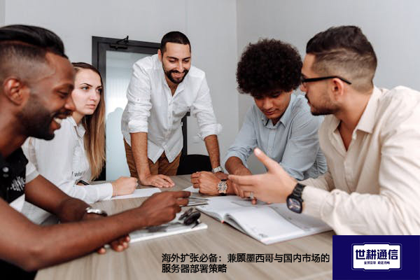 海外扩张必备：兼顾墨西哥与国内市场的服务器部署策略？？？解决方案//shigengtelecom 全球专网