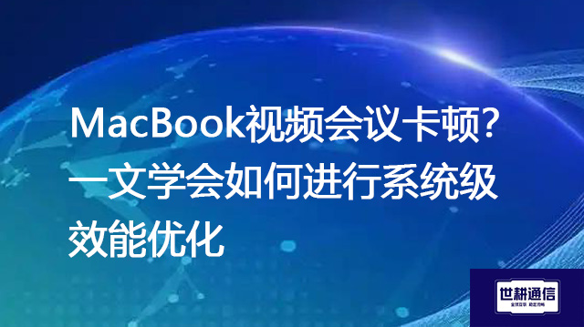 MacBook视频会议卡顿？一文学会如何进行系统级效能优化？？？解决方案//shigengtelecom 全球专网