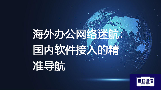 海外办公网络迷航:国内软件接入的精准导航???解决方案//shigengtelecom 全球专网 海外办公网络迷航:国内软件接入的精准导航???解决方案//shigengtelecom 全球专网