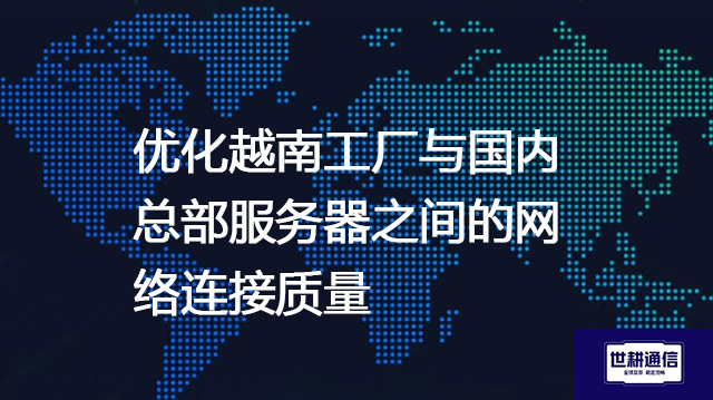 优化越南工厂与国内总部服务器之间的网络连接质量???解决方案//shigengtelecom 全球专网 优化越南工厂与国内总部服务器之间的网络连接质量???解决方案//shigengtelecom 全球专网