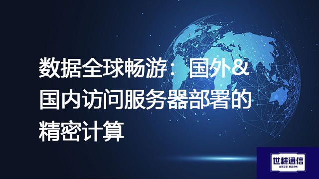 数据全球畅游：国外&国内访问服务器部署的精密计算？？？解决方案//shigengtelecom 全球专网