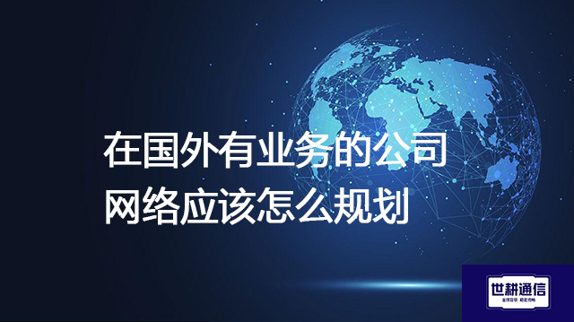 在国外有业务的公司 网络应该怎么规划？？？解决方案//shigengtelecom 全球专网