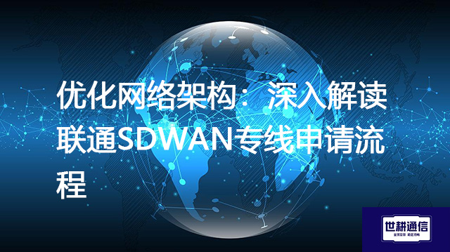 优化网络架构：深入解读联通SDWAN专线申请流程？？？解决方案//shigengtelecom 全球专网