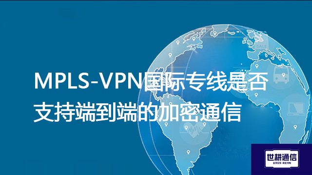 MPLS-VPN国际专线是否支持端到端的加密通信？？？解决方案//shigengtelecom 全球专网