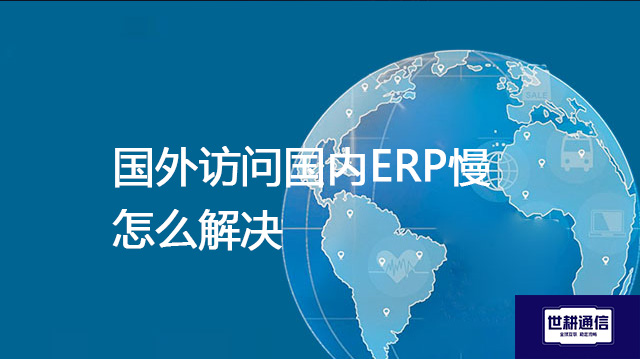 国外访问国内ERP慢怎么解决？？？解决方案//shigengtelecom 全球专网