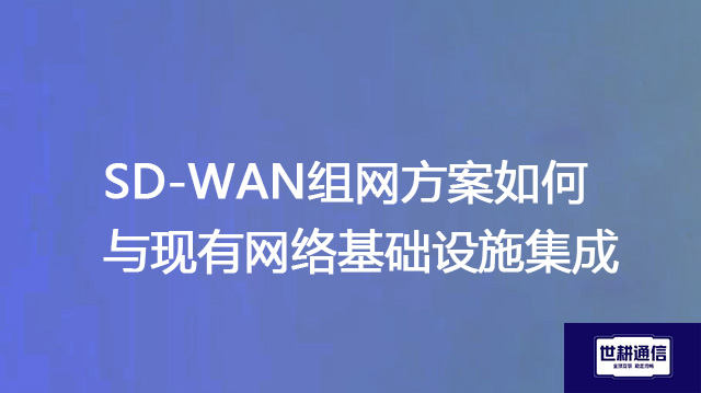 SD-WAN组网方案如何与现有网络基础设施集成？？？解决方案//shigengtelecom 全球专网