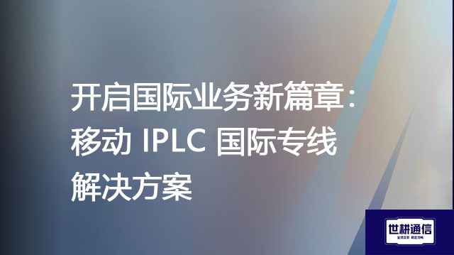 开启国际业务新篇章：移动IPLC国际专线？？？解决方案//shigengtelecom 全球专网