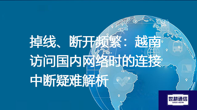 掉线、断开频繁:越南访问国内网络时的连接中断疑难解析???解决方案//shigengtelecom 全球专网 掉线、断开频繁:越南访问国内网络时的连接中断疑难解析???解决方案//shigengtelecom 全球专网