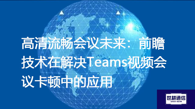 高清流畅会议未来:前瞻技术在解决Teams视频会议卡顿中的应用???解决方案//shigengtelecom 全球专网 高清流畅会议未来:前瞻技术在解决Teams视频会议卡顿中的应用???解决方案//shigengtelecom 全球专网