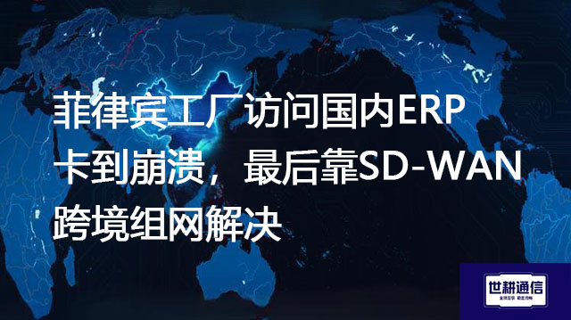 菲律宾工厂访问国内ERP卡到崩溃，最后靠SD-WAN跨境组网解决？？？解决方案//shigengtelecom 全球专网
