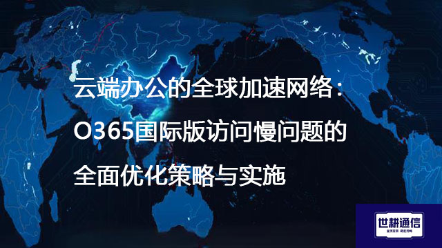 云端办公的全球加速网络:O365国际版访问慢问题的全面优化策略与实施???解决方案//shigengtelecom 全球专网 云端办公的全球加速网络:O365国际版访问慢问题的全面优化策略与实施???解决方案//shigengtelecom 全球专网