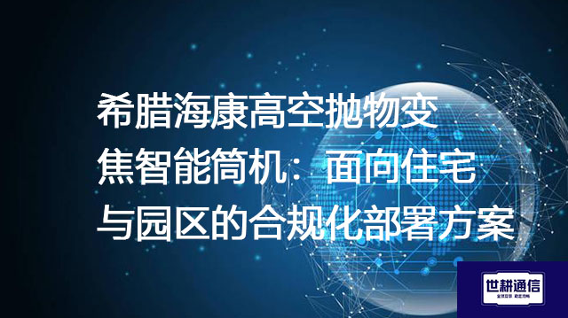 希腊海康高空抛物变焦智能筒机：面向住宅与园区的合规化部署？？？解决方案//shigengtelecom 全球专网