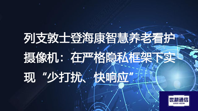列支敦士登海康智慧养老看护摄像机:在严格隐私框架下实现“少打扰、快响应”???解决方案//shigengtelecom 全球专网 列支敦士登海康智慧养老看护摄像机:在严格隐私框架下实现“少打扰、快响应”???解决方案//shigengtelecom 全球专网