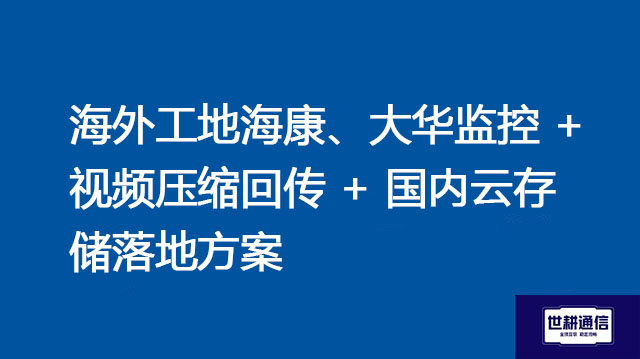 海外工地海康、大华监控 + 视频压缩回传 + 国内云存储落地???解决方案//shigengtelecom 全球专网 海外工地海康、大华监控 + 视频压缩回传 + 国内云存储落地???解决方案//shigengtelecom 全球专网