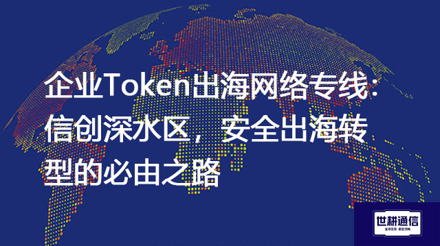 企业Token出海网络专线：信创深水区，安全出海转型的必由之路？？？解决方案//shigengtelecom 全球专网